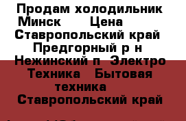 Продам холодильник Минск-16 › Цена ­ 900 - Ставропольский край, Предгорный р-н, Нежинский п. Электро-Техника » Бытовая техника   . Ставропольский край